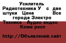 Усилитель Радиотехника-У101с .две штуки › Цена ­ 2 700 - Все города Электро-Техника » Аудио-видео   . Коми респ.